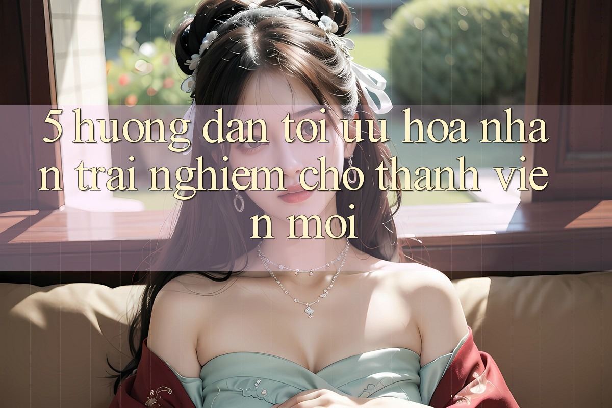 5. Hướng dẫn Tối Ưu Hóa Nhận trải nghiệm Cho Thành Viên Mới