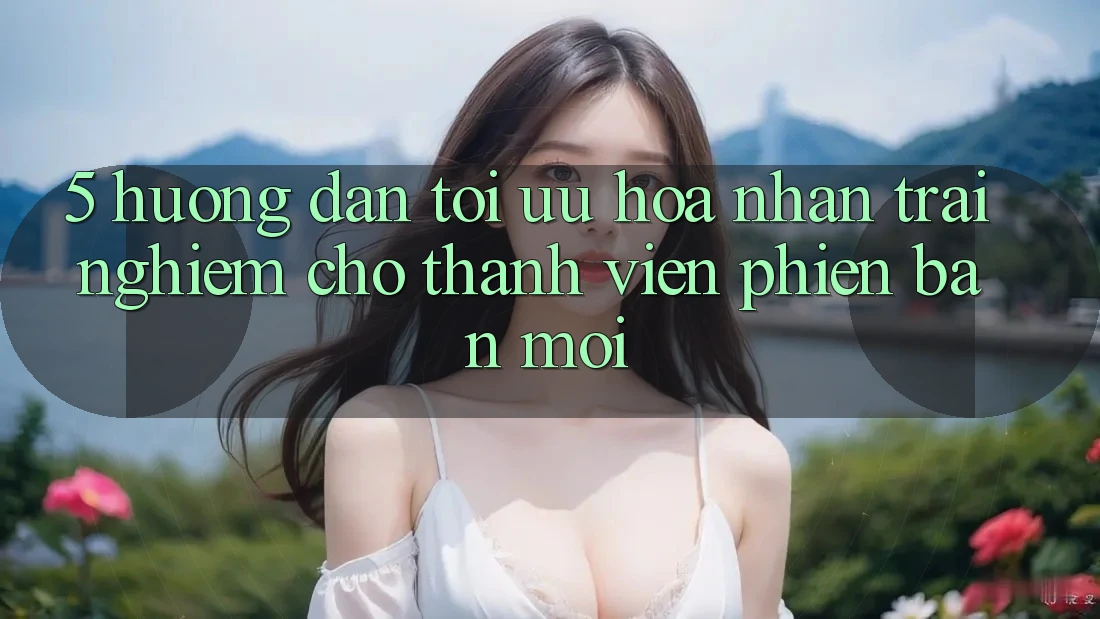 5. Hướng Dẫn Tối Ưu Hóa Nhận trải nghiệm Cho Thành Viên Phiên bản mới