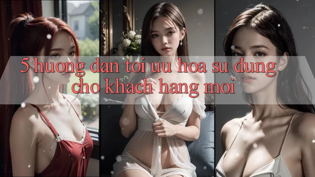 5. Hướng Dẫn Tối Ưu Hóa Sử dụng Cho Khách hàng Mới 5. Hướng Dẫn Tối Ưu Hóa Sử dụng Cho Khách hàng Mới