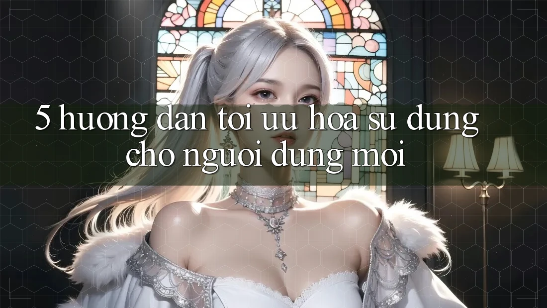 5. Hướng Dẫn Tối Ưu Hóa Sử dụng Cho Người dùng Mới 5. Hướng Dẫn Tối Ưu Hóa Sử dụng Cho Người dùng Mới