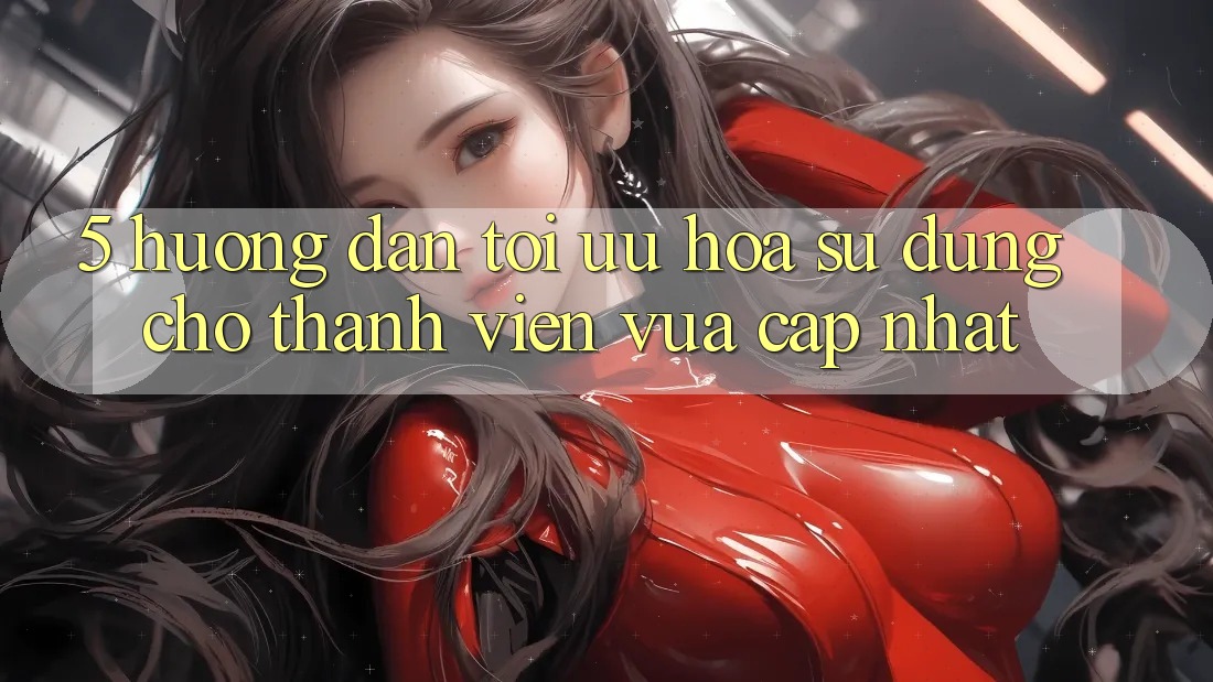 5. Hướng Dẫn Tối Ưu Hóa Sử dụng Cho Thành Viên Vừa cập nhật 5. Hướng Dẫn Tối Ưu Hóa Sử dụng Cho Thành Viên Vừa cập nhật