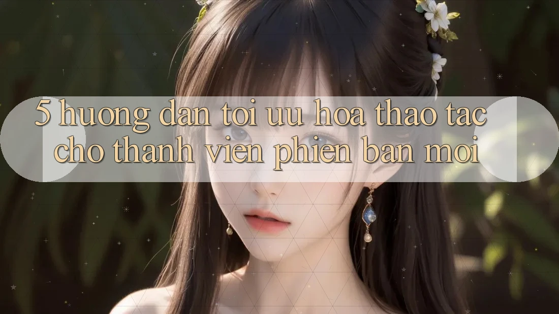 5. Hướng dẫn Tối Ưu Hóa Thao tác Cho Thành Viên Phiên bản mới 5. Hướng dẫn Tối Ưu Hóa Thao tác Cho Thành Viên Phiên bản mới
