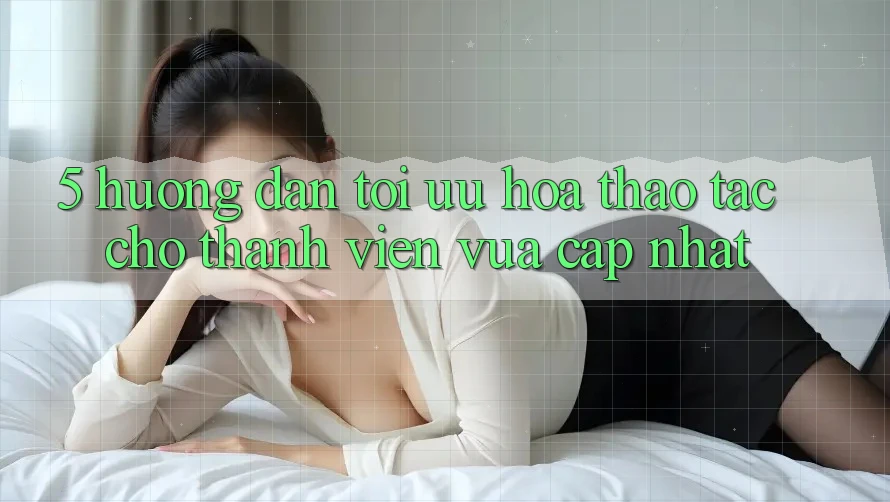 5. Hướng dẫn Tối Ưu Hóa Thao tác Cho Thành Viên Vừa cập nhật 5. Hướng dẫn Tối Ưu Hóa Thao tác Cho Thành Viên Vừa cập nhật