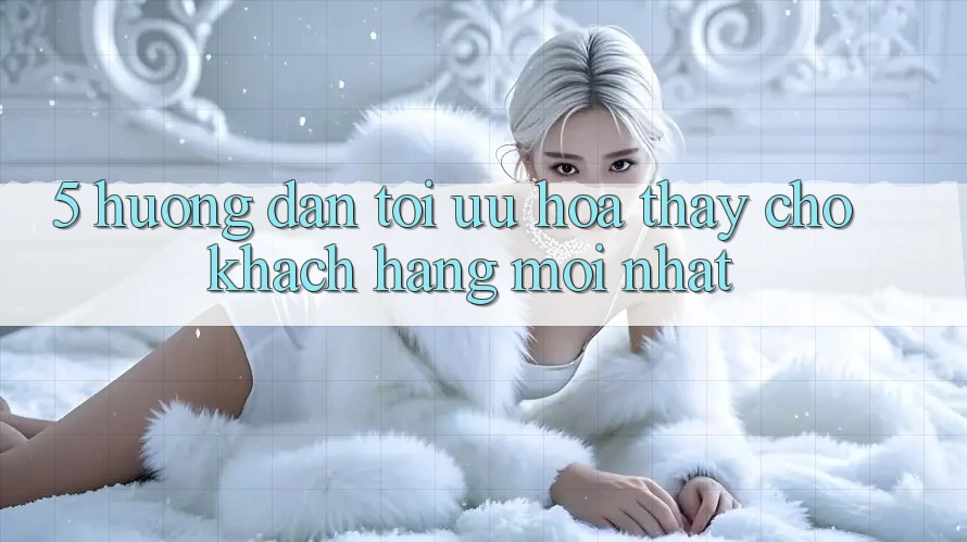 5. Hướng Dẫn Tối Ưu Hóa Thấy Cho Khách hàng Mới nhất