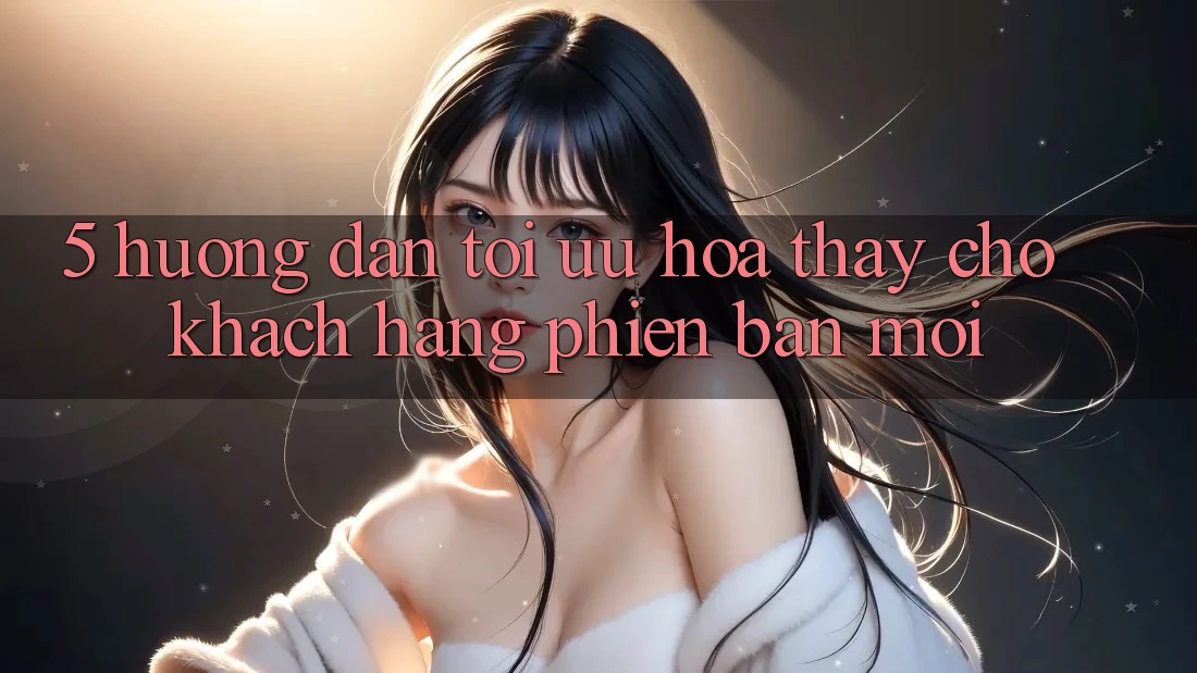 5. Hướng Dẫn Tối Ưu Hóa Thấy Cho Khách hàng Phiên bản mới 5. Hướng Dẫn Tối Ưu Hóa Thấy Cho Khách hàng Phiên bản mới