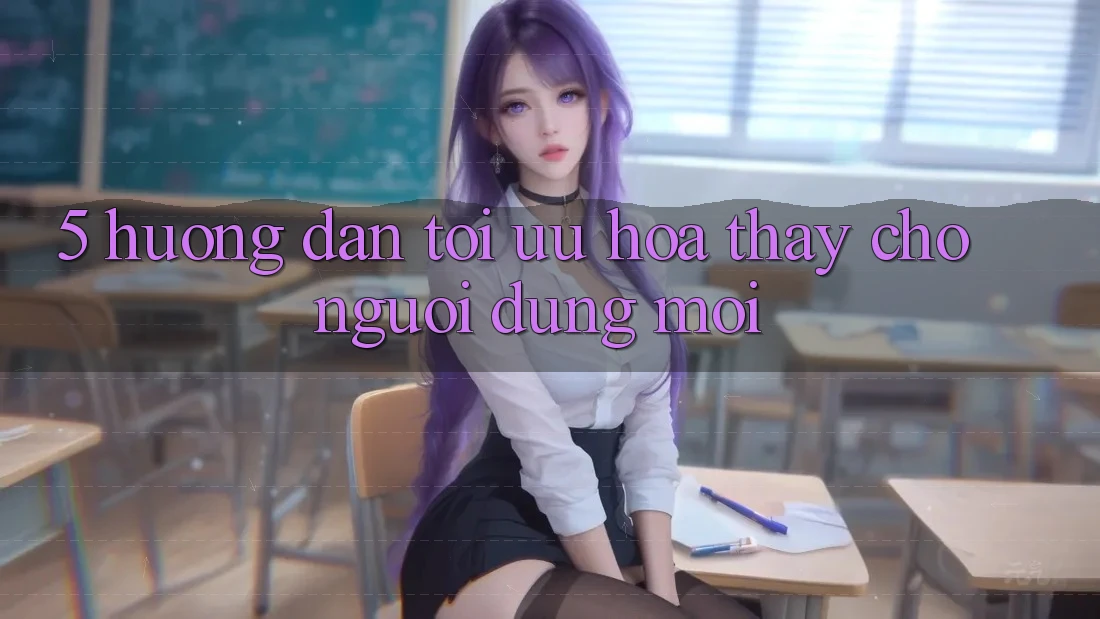 5. Hướng Dẫn Tối Ưu Hóa Thấy Cho Người dùng Mới 5. Hướng Dẫn Tối Ưu Hóa Thấy Cho Người dùng Mới