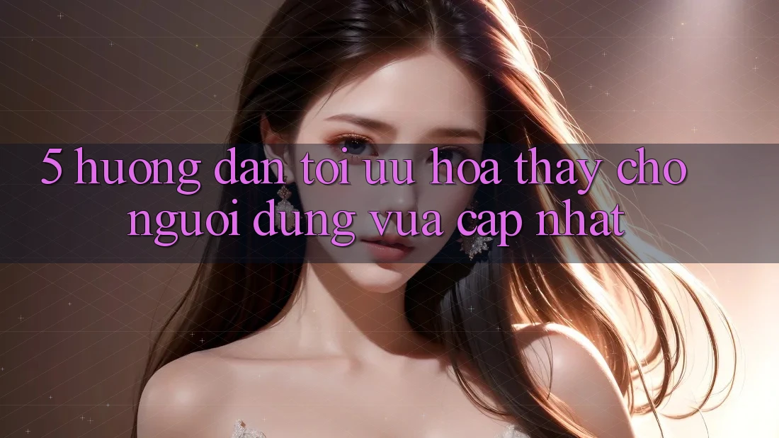 5. Hướng Dẫn Tối Ưu Hóa Thấy Cho Người dùng Vừa cập nhật 5. Hướng Dẫn Tối Ưu Hóa Thấy Cho Người dùng Vừa cập nhật