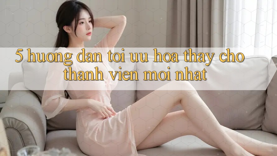 5. Hướng Dẫn Tối Ưu Hóa Thấy Cho Thành viên Mới nhất 5. Hướng Dẫn Tối Ưu Hóa Thấy Cho Thành viên Mới nhất