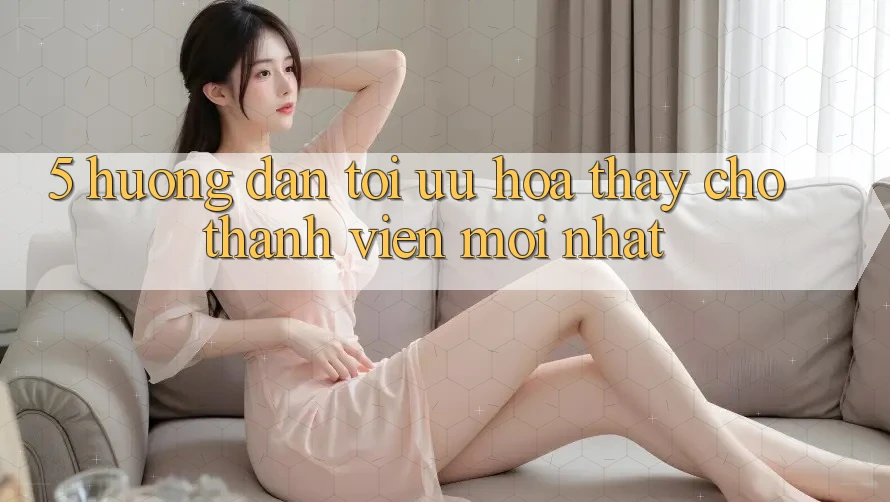 5. Hướng Dẫn Tối Ưu Hóa Thấy Cho Thành Viên Mới nhất 5. Hướng Dẫn Tối Ưu Hóa Thấy Cho Thành Viên Mới nhất