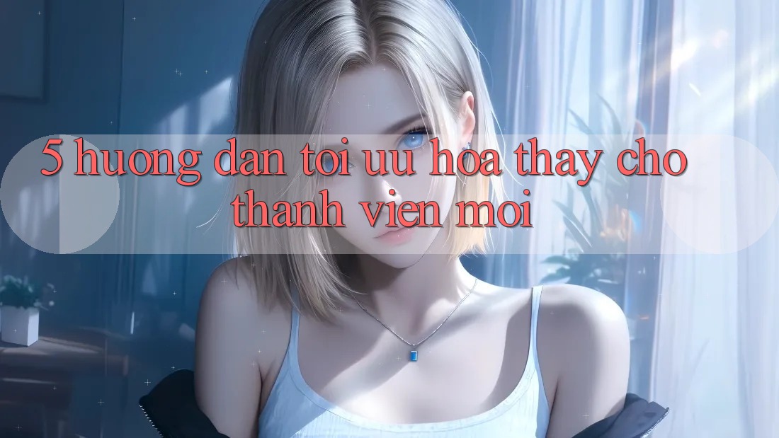 5. Hướng Dẫn Tối Ưu Hóa Thấy Cho Thành Viên Mới 5. Hướng Dẫn Tối Ưu Hóa Thấy Cho Thành Viên Mới