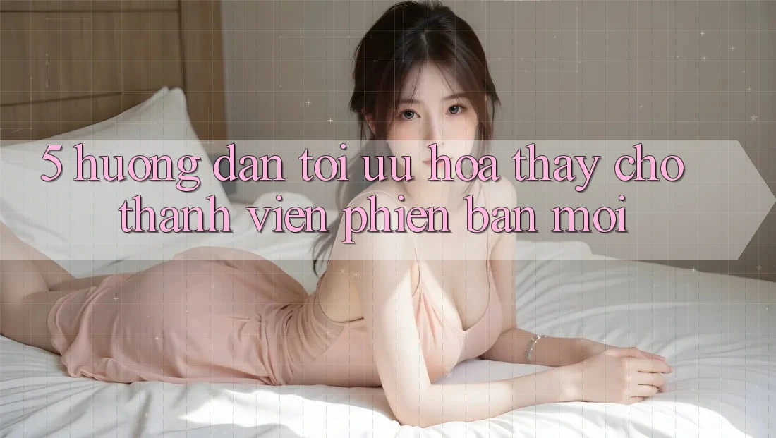 5. Hướng Dẫn Tối Ưu Hóa Thấy Cho Thành Viên Phiên bản mới