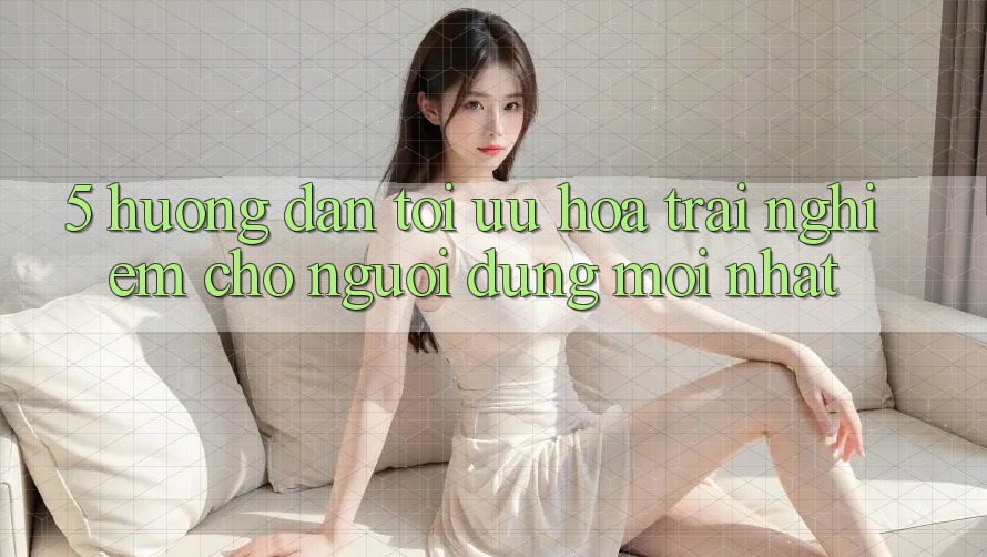 5. Hướng Dẫn Tối Ưu Hóa Trải Nghiệm Cho Người dùng Mới nhất