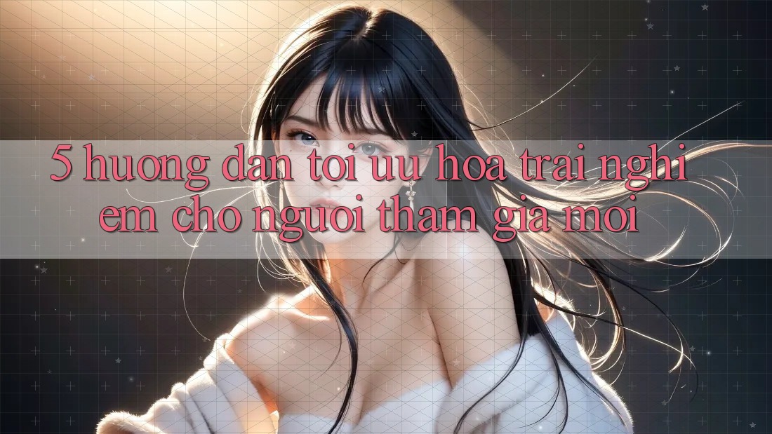 5. Hướng Dẫn Tối Ưu Hóa Trải Nghiệm Cho Người tham gia Mới 5. Hướng Dẫn Tối Ưu Hóa Trải Nghiệm Cho Người tham gia Mới