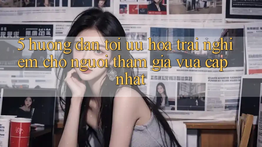 5. Hướng Dẫn Tối Ưu Hóa Trải Nghiệm Cho Người tham gia Vừa cập nhật 5. Hướng Dẫn Tối Ưu Hóa Trải Nghiệm Cho Người tham gia Vừa cập nhật