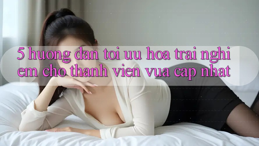5. Hướng Dẫn Tối Ưu Hóa Trải nghiệm Cho Thành Viên Vừa cập nhật 5. Hướng Dẫn Tối Ưu Hóa Trải nghiệm Cho Thành Viên Vừa cập nhật