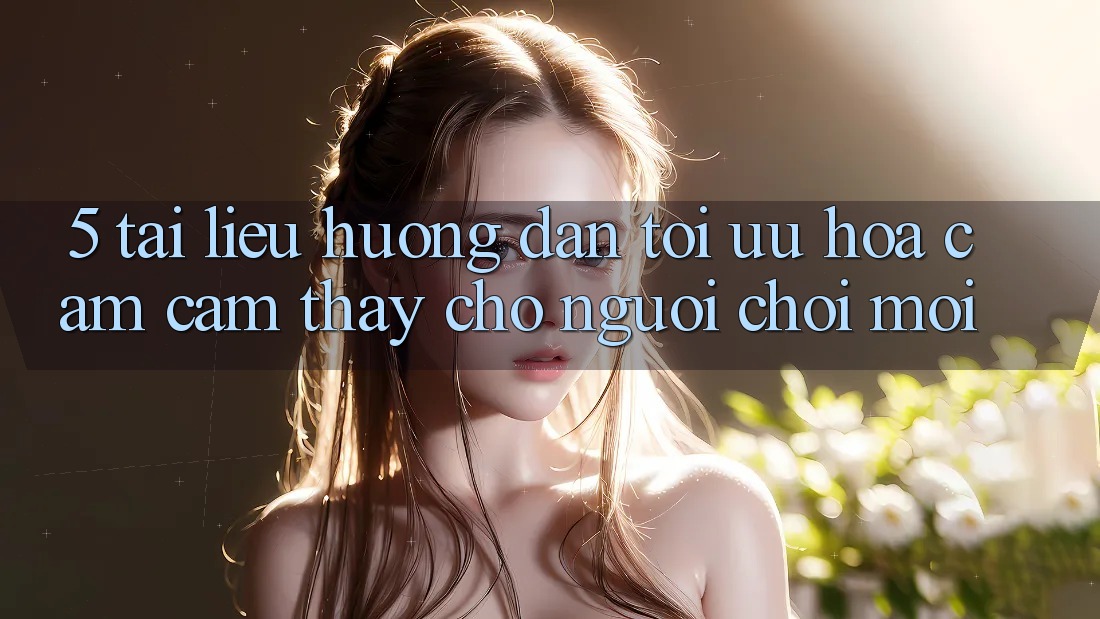 5. Tài liệu hướng dẫn Tối Ưu Hóa Cảm cảm thấy Cho Người chơi Mới 5. Tài liệu hướng dẫn Tối Ưu Hóa Cảm cảm thấy Cho Người chơi Mới