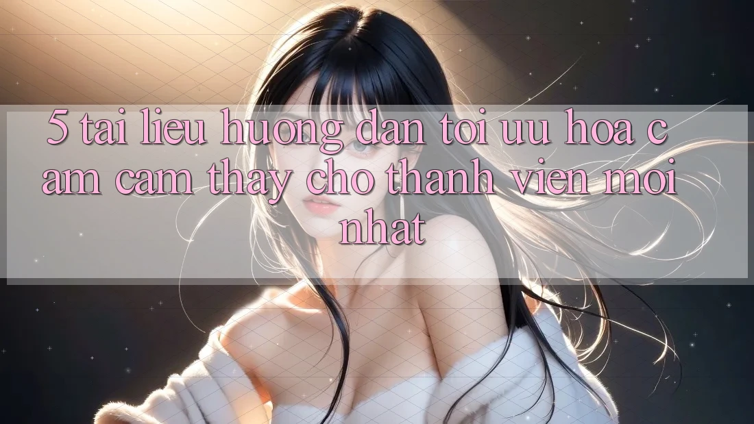 5. Tài liệu hướng dẫn Tối Ưu Hóa Cảm cảm thấy Cho Thành Viên Mới nhất 5. Tài liệu hướng dẫn Tối Ưu Hóa Cảm cảm thấy Cho Thành Viên Mới nhất
