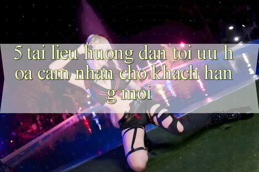 5. Tài liệu hướng dẫn Tối Ưu Hóa Cảm nhận Cho Khách hàng Mới