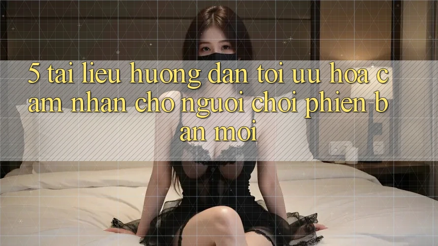 5. Tài liệu hướng dẫn Tối Ưu Hóa Cảm nhận Cho Người chơi Phiên bản mới 5. Tài liệu hướng dẫn Tối Ưu Hóa Cảm nhận Cho Người chơi Phiên bản mới