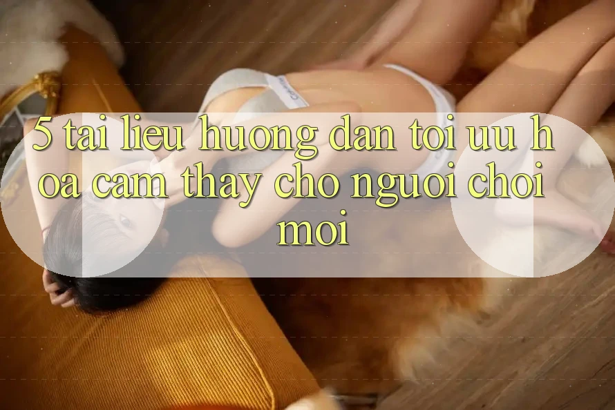 5. Tài liệu hướng dẫn Tối Ưu Hóa Cảm thấy Cho Người chơi Mới