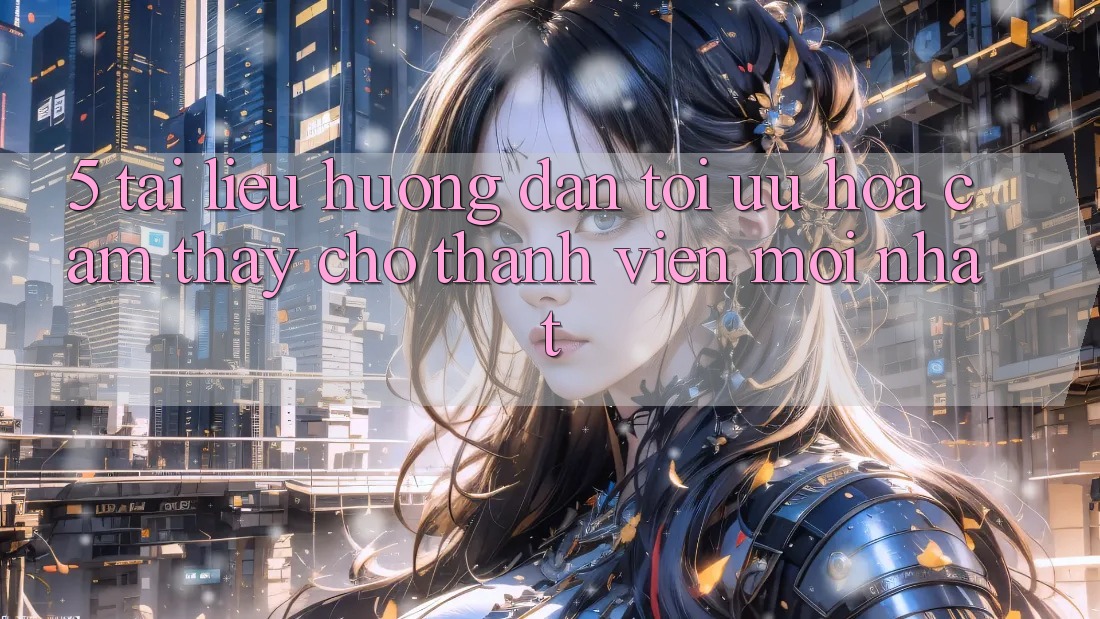 5. Tài liệu hướng dẫn Tối Ưu Hóa Cảm thấy Cho Thành Viên Mới nhất 5. Tài liệu hướng dẫn Tối Ưu Hóa Cảm thấy Cho Thành Viên Mới nhất