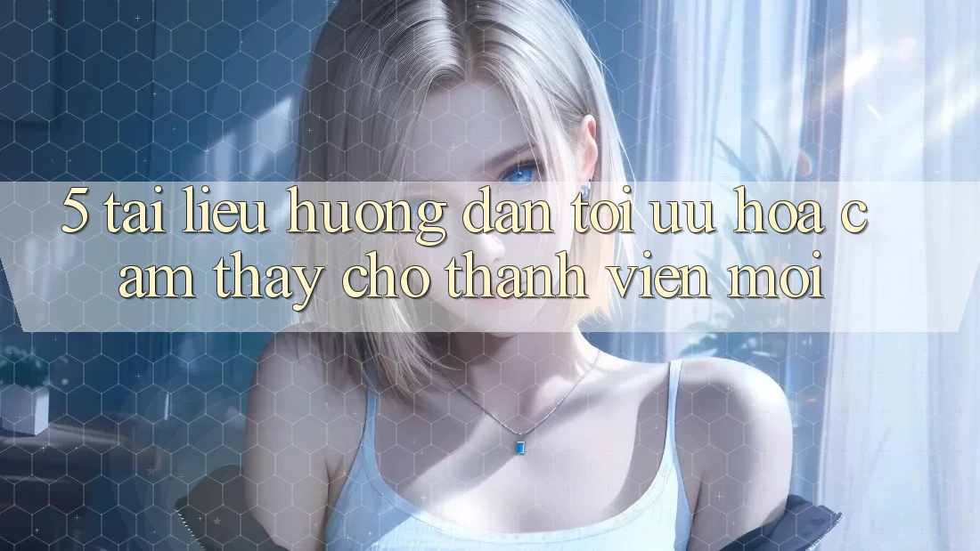 5. Tài liệu hướng dẫn Tối Ưu Hóa Cảm thấy Cho Thành Viên Mới 5. Tài liệu hướng dẫn Tối Ưu Hóa Cảm thấy Cho Thành Viên Mới
