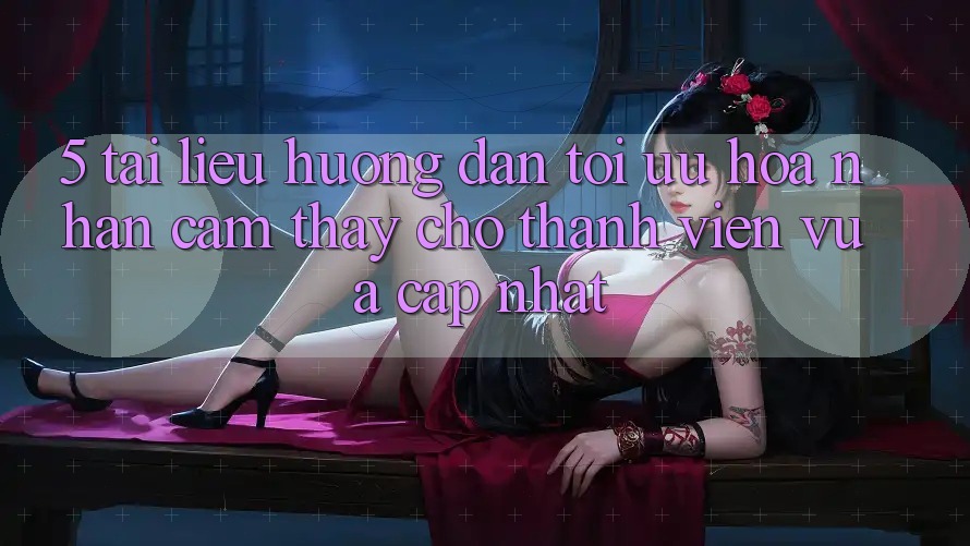 5. Tài liệu hướng dẫn Tối Ưu Hóa Nhận cảm thấy Cho Thành Viên Vừa cập nhật