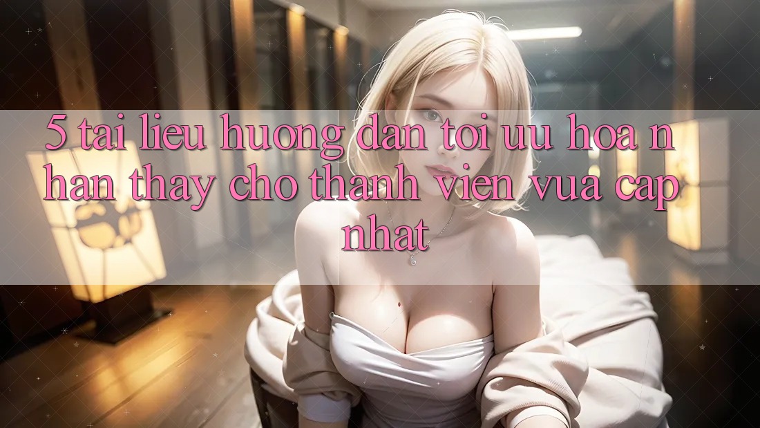 5. Tài liệu hướng dẫn Tối Ưu Hóa Nhận thấy Cho Thành Viên Vừa cập nhật