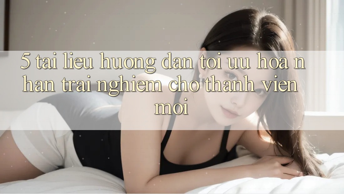 5. Tài liệu hướng dẫn Tối Ưu Hóa Nhận trải nghiệm Cho Thành Viên Mới 5. Tài liệu hướng dẫn Tối Ưu Hóa Nhận trải nghiệm Cho Thành Viên Mới