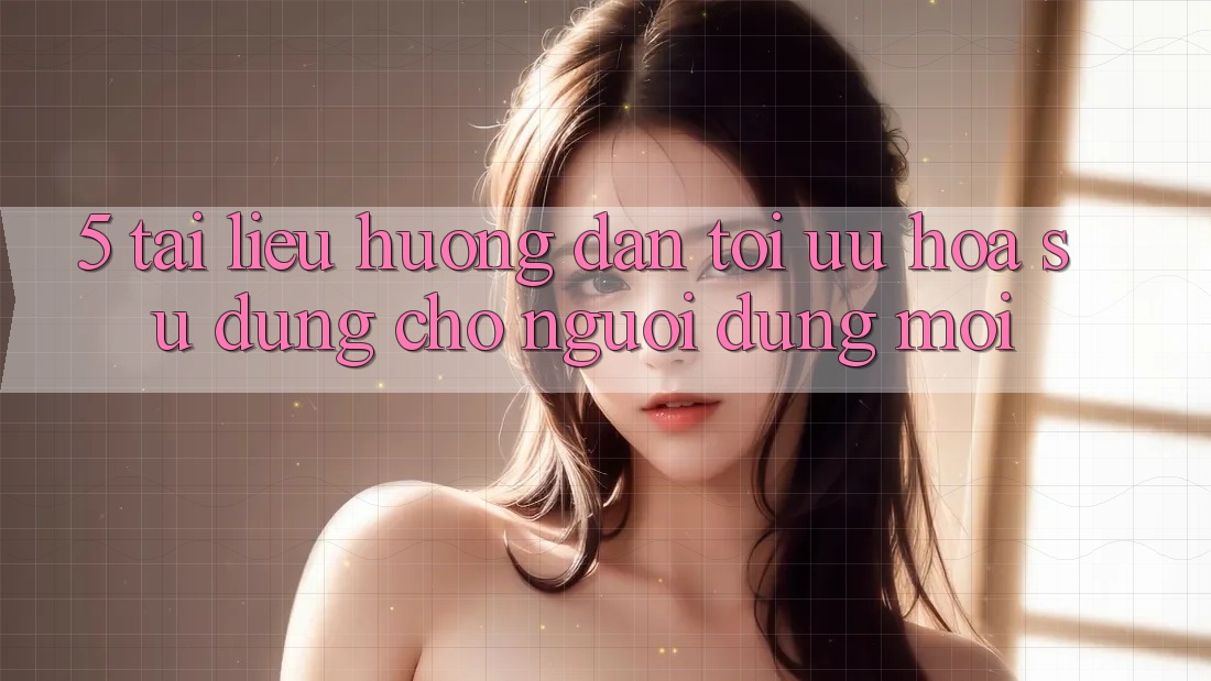 5. Tài liệu hướng dẫn Tối Ưu Hóa Sử dụng Cho Người dùng Mới 5. Tài liệu hướng dẫn Tối Ưu Hóa Sử dụng Cho Người dùng Mới