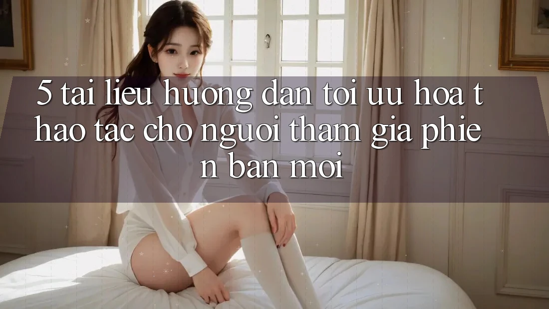 5. Tài liệu hướng dẫn Tối Ưu Hóa Thao tác Cho Người tham gia Phiên bản mới 5. Tài liệu hướng dẫn Tối Ưu Hóa Thao tác Cho Người tham gia Phiên bản mới