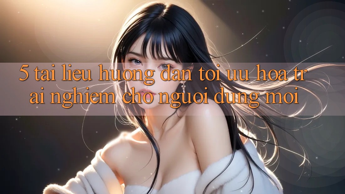 5. Tài liệu hướng dẫn Tối Ưu Hóa Trải Nghiệm Cho Người dùng Mới 5. Tài liệu hướng dẫn Tối Ưu Hóa Trải Nghiệm Cho Người dùng Mới