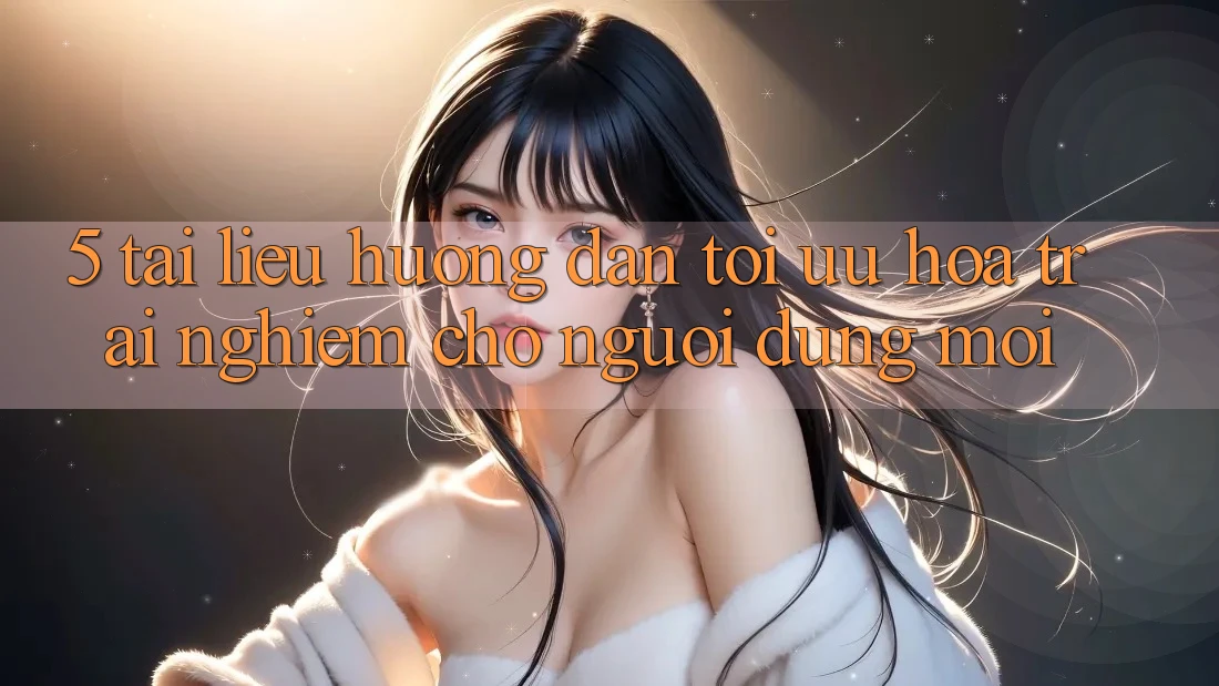 5. Tài liệu hướng dẫn Tối Ưu Hóa Trải Nghiệm Cho Người dùng Mới 5. Tài liệu hướng dẫn Tối Ưu Hóa Trải Nghiệm Cho Người dùng Mới