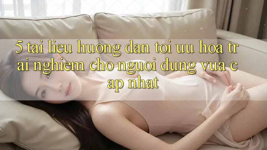 5. Tài liệu hướng dẫn Tối Ưu Hóa Trải Nghiệm Cho Người dùng Vừa cập nhật 5. Tài liệu hướng dẫn Tối Ưu Hóa Trải Nghiệm Cho Người dùng Vừa cập nhật