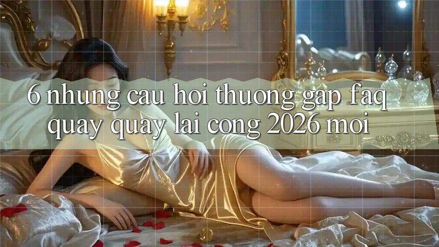 6. Những Câu Hỏi Thường Gặp (FAQ) Quay quay lại Cổng 2026 Mới