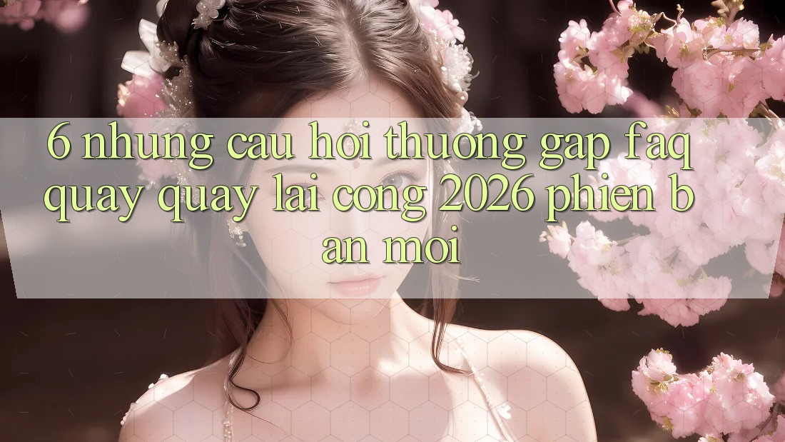 6. Những Câu Hỏi Thường Gặp (FAQ) Quay quay lại Cổng 2026 Phiên bản mới