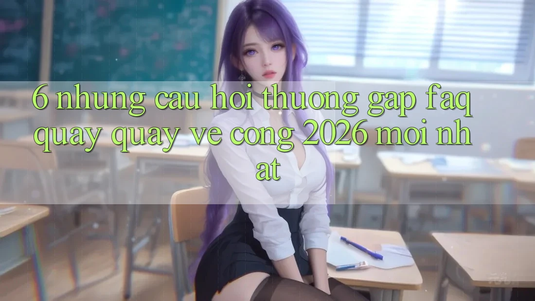 6. Những Câu Hỏi Thường Gặp (FAQ) Quay quay về Cổng 2026 Mới nhất