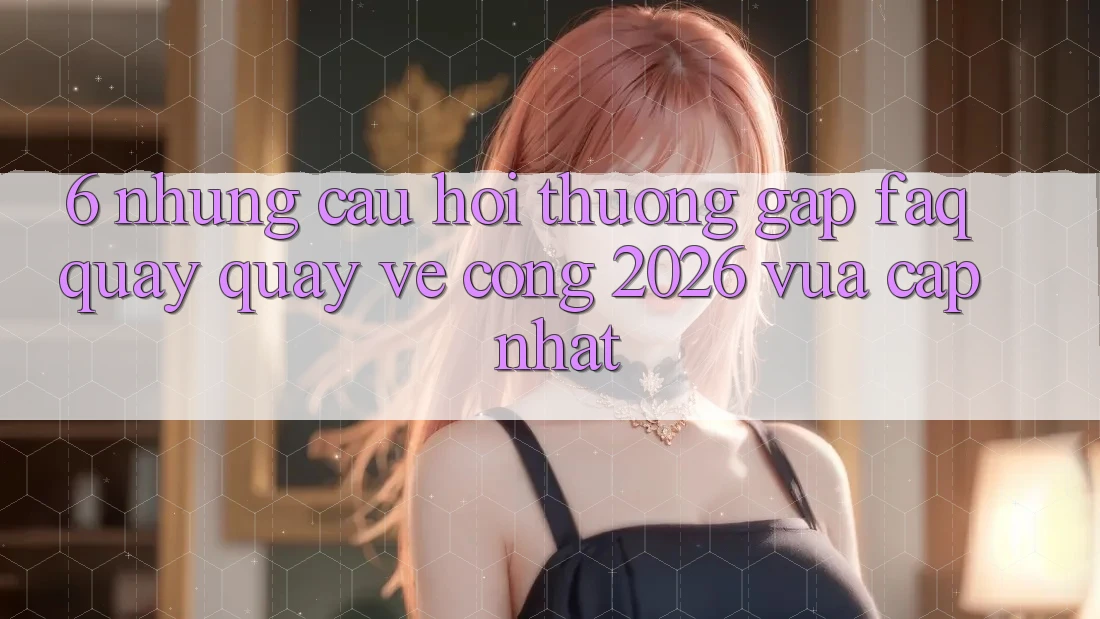 6. Những Câu Hỏi Thường Gặp (FAQ) Quay quay về Cổng 2026 Vừa cập nhật 6. Những Câu Hỏi Thường Gặp (FAQ) Quay quay về Cổng 2026 Vừa cập nhật