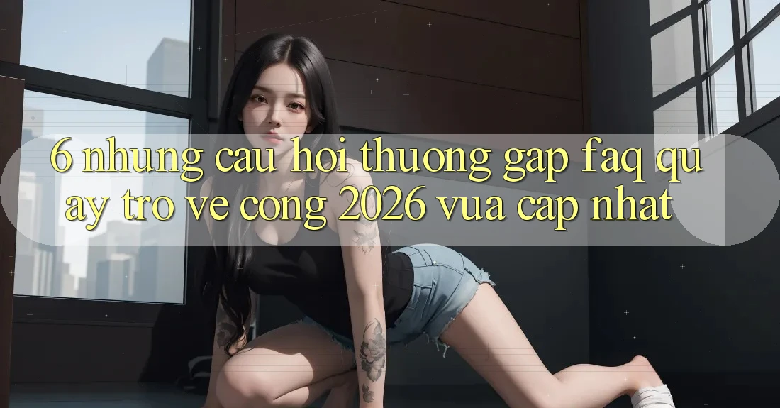 6. Những Câu Hỏi Thường Gặp (FAQ) Quay trở về Cổng 2026 Vừa cập nhật 6. Những Câu Hỏi Thường Gặp (FAQ) Quay trở về Cổng 2026 Vừa cập nhật