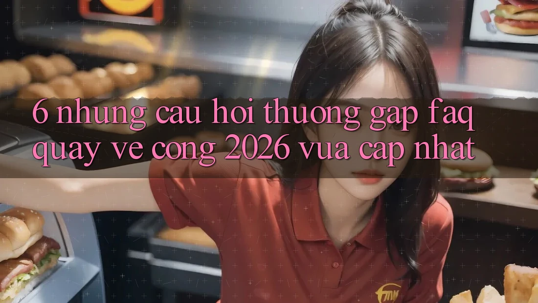 6. Những Câu Hỏi Thường Gặp (FAQ) Quay về Cổng 2026 Vừa cập nhật