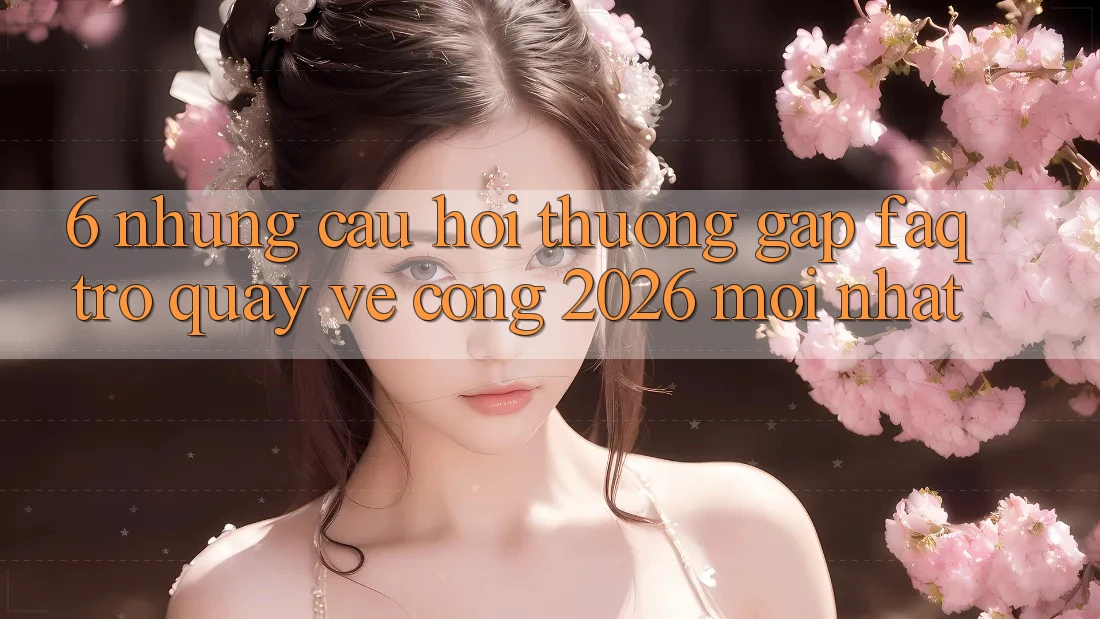 6. Những Câu Hỏi Thường Gặp (FAQ) Trở quay về Cổng 2026 Mới nhất 6. Những Câu Hỏi Thường Gặp (FAQ) Trở quay về Cổng 2026 Mới nhất
