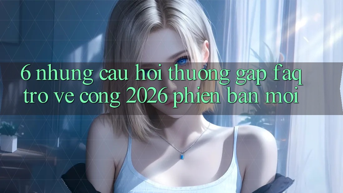 6. Những Câu Hỏi Thường Gặp (FAQ) Trở về Cổng 2026 Phiên bản mới
