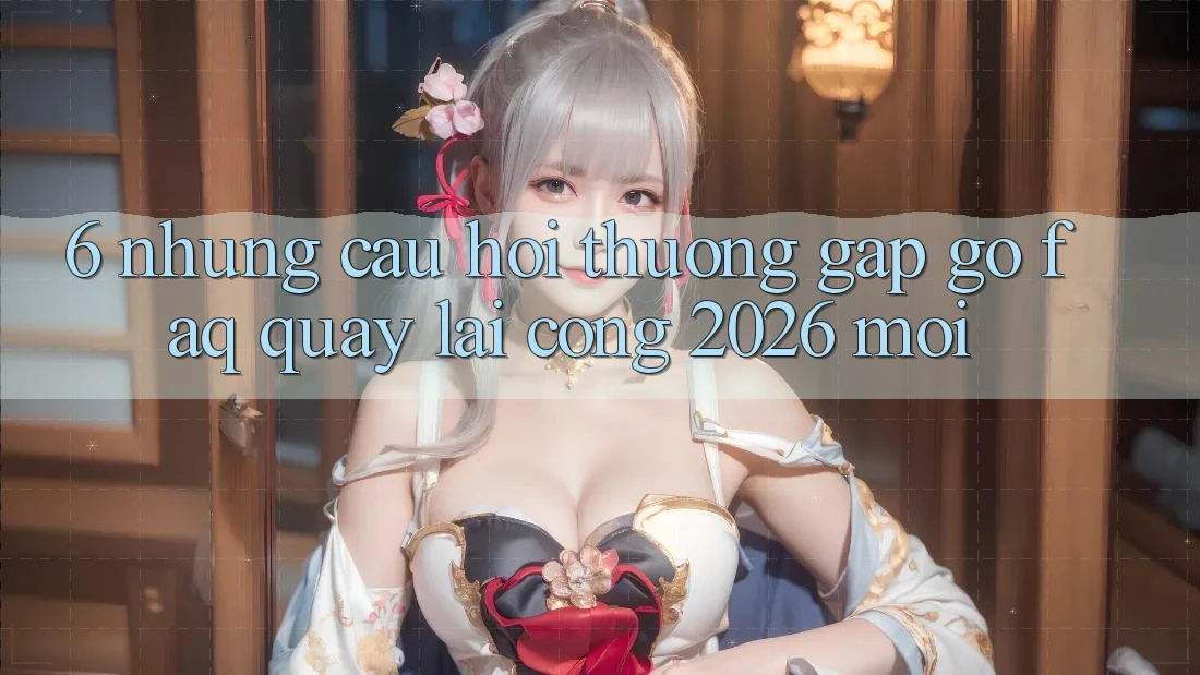 6. Những Câu Hỏi Thường Gặp gỡ (FAQ) Quay lại Cổng 2026 Mới 6. Những Câu Hỏi Thường Gặp gỡ (FAQ) Quay lại Cổng 2026 Mới