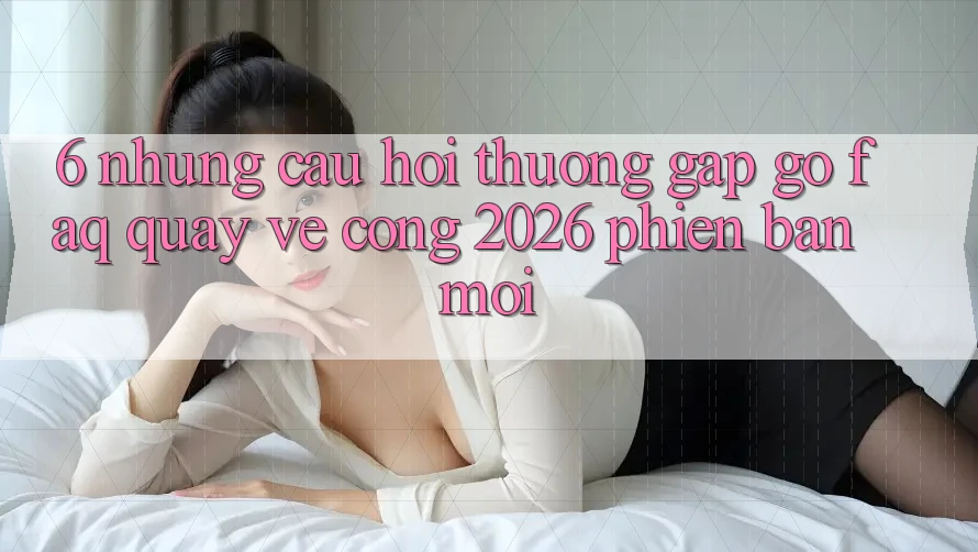6. Những Câu Hỏi Thường Gặp gỡ (FAQ) Quay về Cổng 2026 Phiên bản mới