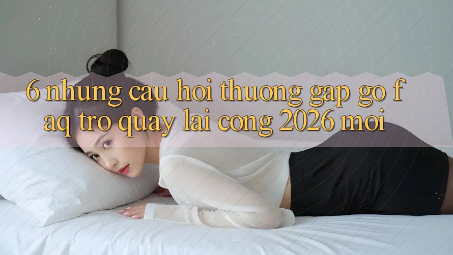 6. Những Câu Hỏi Thường Gặp gỡ (FAQ) Trở quay lại Cổng 2026 Mới