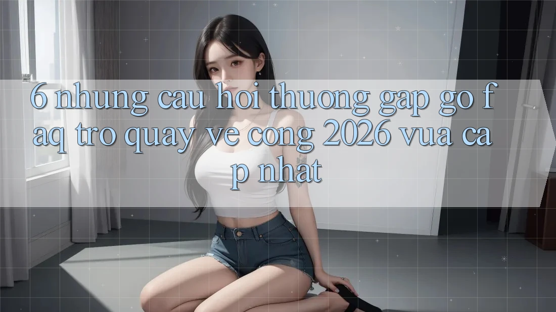 6. Những Câu Hỏi Thường Gặp gỡ (FAQ) Trở quay về Cổng 2026 Vừa cập nhật 6. Những Câu Hỏi Thường Gặp gỡ (FAQ) Trở quay về Cổng 2026 Vừa cập nhật