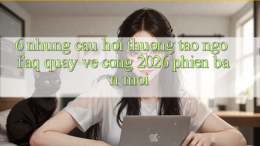 6. Những Câu Hỏi Thường Tao ngộ (FAQ) Quay về Cổng 2026 Phiên bản mới