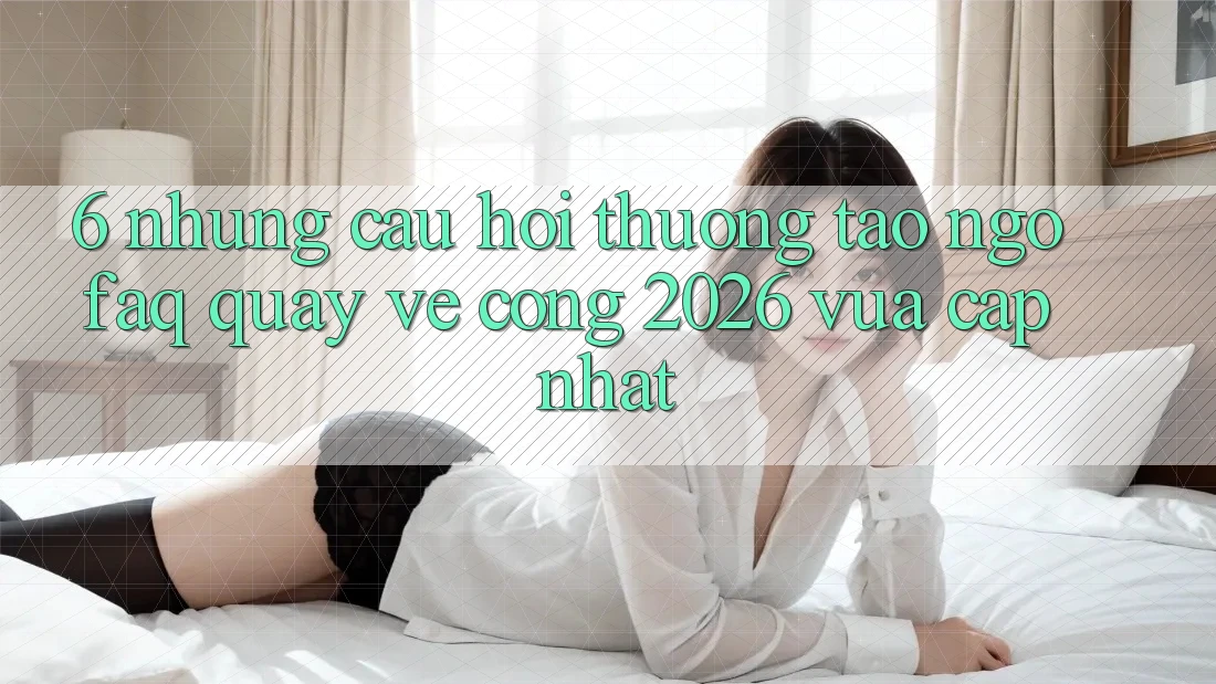 6. Những Câu Hỏi Thường Tao ngộ (FAQ) Quay về Cổng 2026 Vừa cập nhật 6. Những Câu Hỏi Thường Tao ngộ (FAQ) Quay về Cổng 2026 Vừa cập nhật