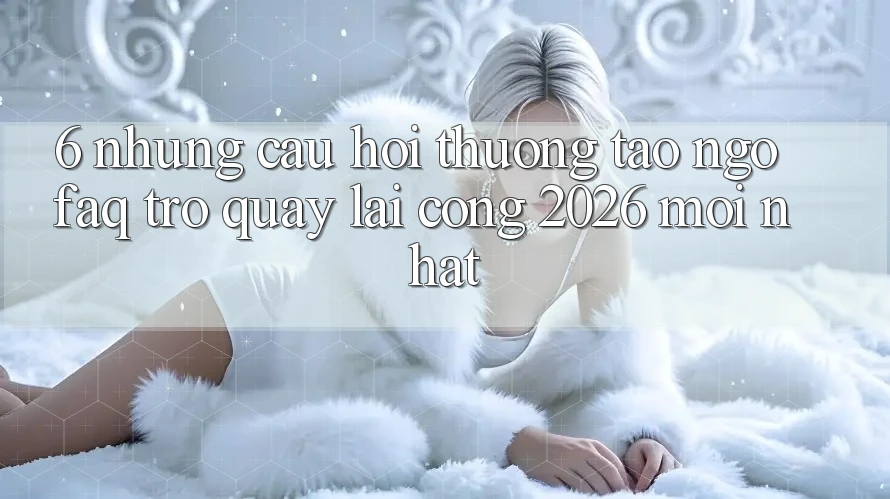 6. Những Câu Hỏi Thường Tao ngộ (FAQ) Trở quay lại Cổng 2026 Mới nhất