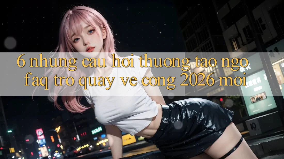 6. Những Câu Hỏi Thường Tao ngộ (FAQ) Trở quay về Cổng 2026 Mới 6. Những Câu Hỏi Thường Tao ngộ (FAQ) Trở quay về Cổng 2026 Mới